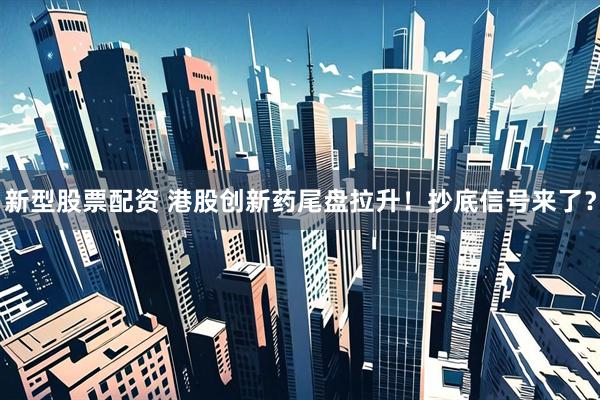 新型股票配资 港股创新药尾盘拉升！抄底信号来了？