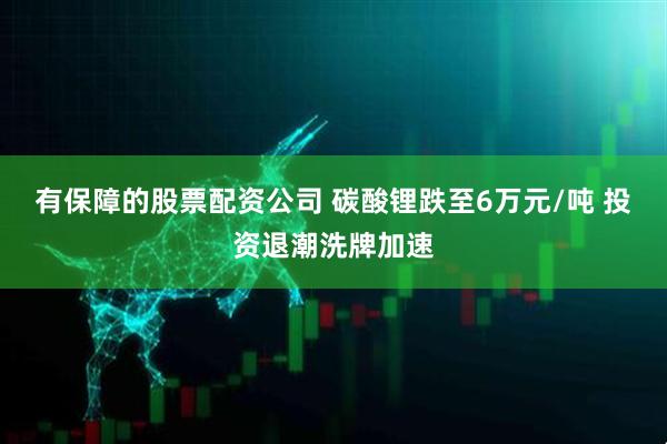 有保障的股票配资公司 碳酸锂跌至6万元/吨 投资退潮洗牌加速