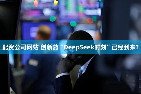 配资公司网站 创新药“DeepSeek时刻”已经到来?
