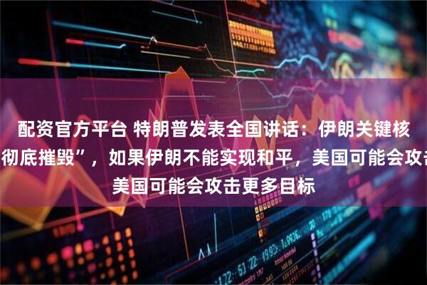 配资官方平台 特朗普发表全国讲话：伊朗关键核设施已被“彻底摧毁”，如果伊朗不能实现和平，美国可能会攻击更多目标