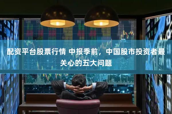 配资平台股票行情 中报季前，中国股市投资者最关心的五大问题