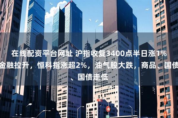 在线配资平台网址 沪指收复3400点半日涨1%，大金融拉升，恒科指涨超2%，油气股大跌，商品、国债走低