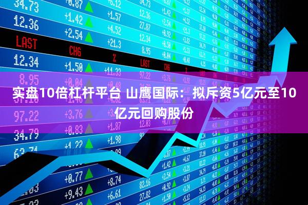 实盘10倍杠杆平台 山鹰国际：拟斥资5亿元至10亿元回购股份