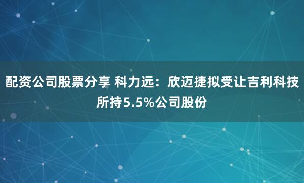 配资公司股票分享 科力远：欣迈捷拟受让吉利科技所持5.5%公司股份