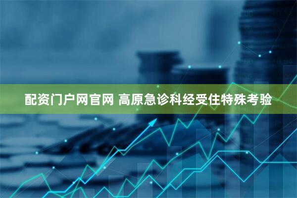 配资门户网官网 高原急诊科经受住特殊考验