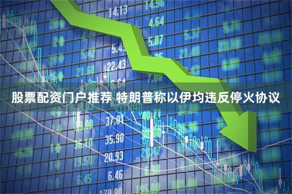 股票配资门户推荐 特朗普称以伊均违反停火协议