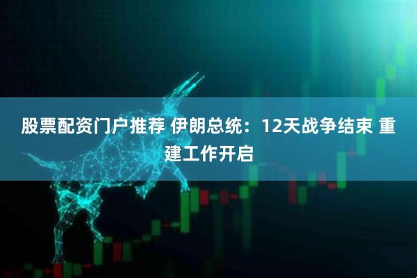 股票配资门户推荐 伊朗总统：12天战争结束 重建工作开启