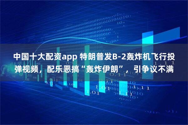 中国十大配资app 特朗普发B-2轰炸机飞行投弹视频，配乐恶搞“轰炸伊朗”，引争议不满