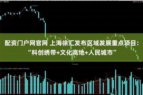 配资门户网官网 上海徐汇发布区域发展重点项目：“科创绣带+文化高地+人民城市”