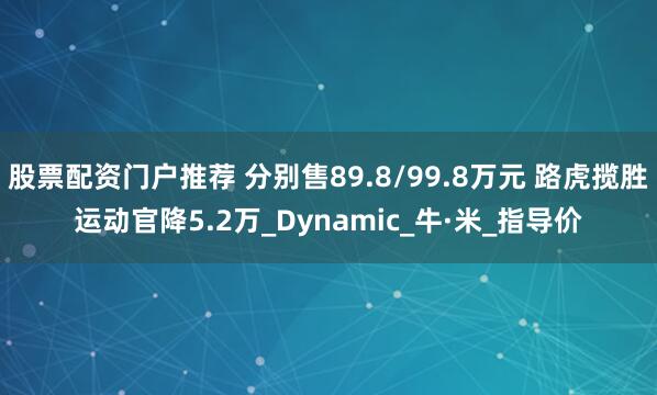 股票配资门户推荐 分别售89.8/99.8万元 路虎揽胜运动官降5.2万_Dynamic_牛·米_指导价