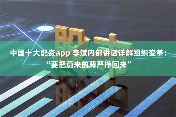 中国十大配资app 李斌内部讲话详解组织变革：“要把蔚来的尊严挣回来”