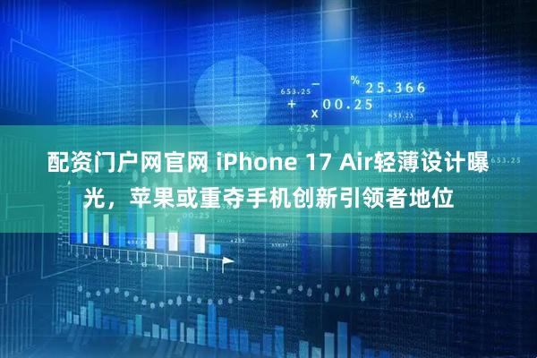 配资门户网官网 iPhone 17 Air轻薄设计曝光，苹果或重夺手机创新引领者地位