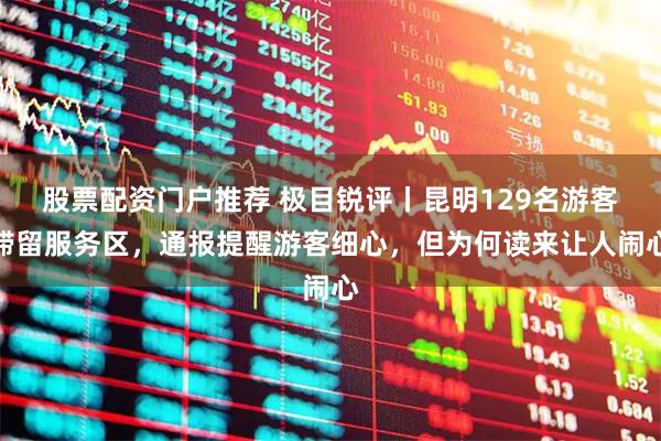 股票配资门户推荐 极目锐评丨昆明129名游客滞留服务区，通报提醒游客细心，但为何读来让人闹心