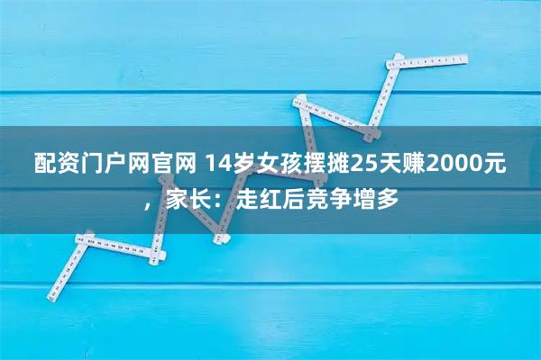 配资门户网官网 14岁女孩摆摊25天赚2000元，家长：走红后竞争增多