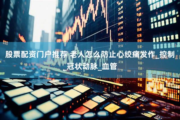 股票配资门户推荐 老人怎么防止心绞痛发作_控制_冠状动脉_血管