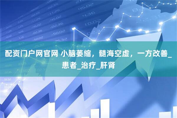 配资门户网官网 小脑萎缩，髓海空虚，一方改善_患者_治疗_肝肾