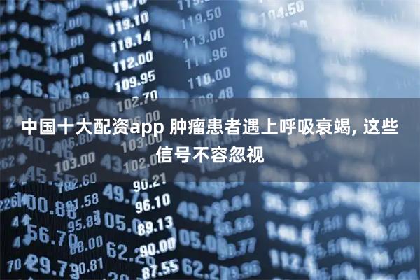 中国十大配资app 肿瘤患者遇上呼吸衰竭, 这些信号不容忽视