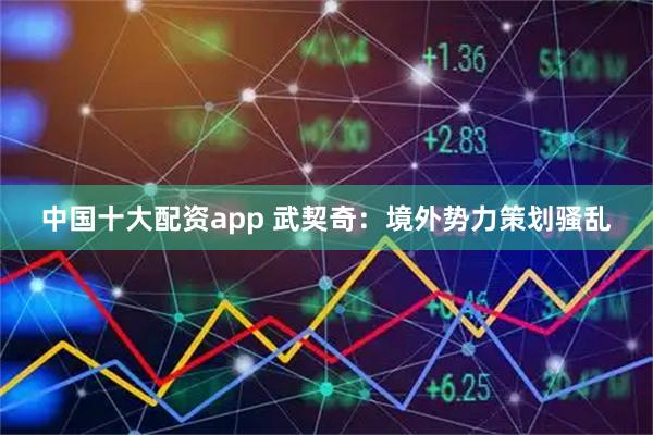 中国十大配资app 武契奇：境外势力策划骚乱