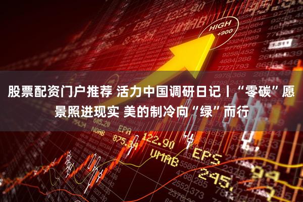 股票配资门户推荐 活力中国调研日记丨“零碳”愿景照进现实 美的制冷向“绿”而行
