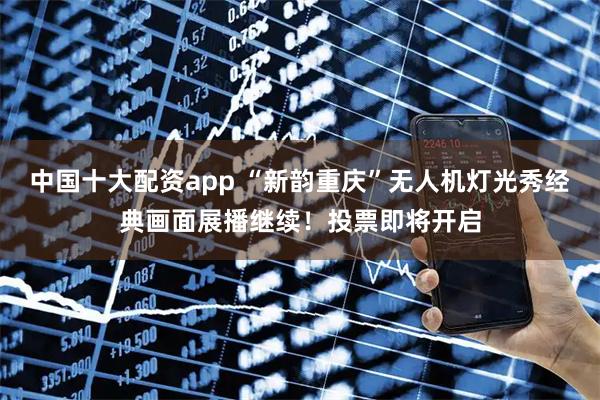 中国十大配资app “新韵重庆”无人机灯光秀经典画面展播继续！投票即将开启
