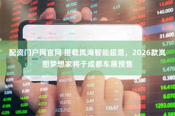 配资门户网官网 搭载岚海智能超混，2026款岚图梦想家将于成都车展预售