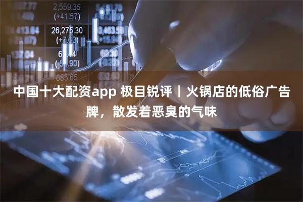 中国十大配资app 极目锐评丨火锅店的低俗广告牌，散发着恶臭的气味