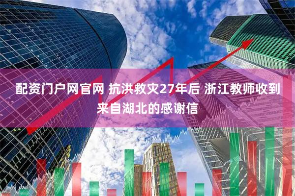 配资门户网官网 抗洪救灾27年后 浙江教师收到来自湖北的感谢信