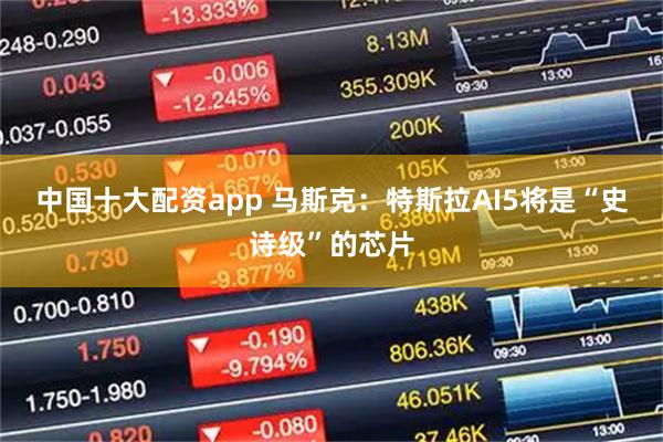 中国十大配资app 马斯克：特斯拉AI5将是“史诗级”的芯片