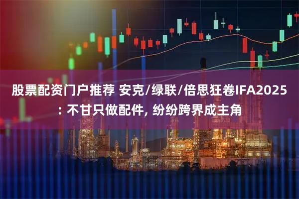 股票配资门户推荐 安克/绿联/倍思狂卷IFA2025: 不甘只做配件, 纷纷跨界成主角