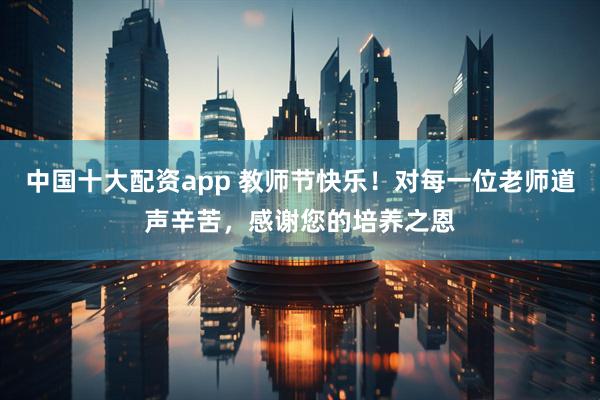 中国十大配资app 教师节快乐！对每一位老师道声辛苦，感谢您的培养之恩