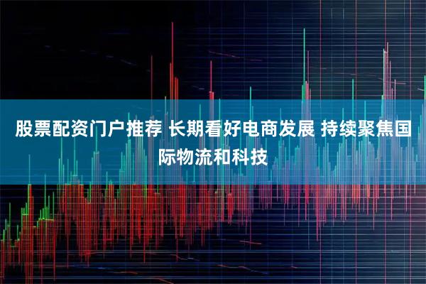股票配资门户推荐 长期看好电商发展 持续聚焦国际物流和科技