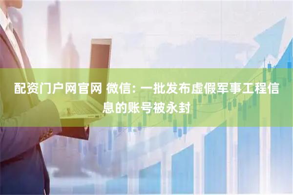 配资门户网官网 微信: 一批发布虚假军事工程信息的账号被永封
