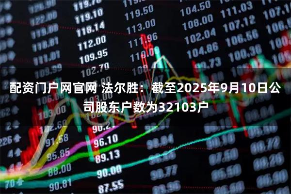 配资门户网官网 法尔胜：截至2025年9月10日公司股东户数为32103户