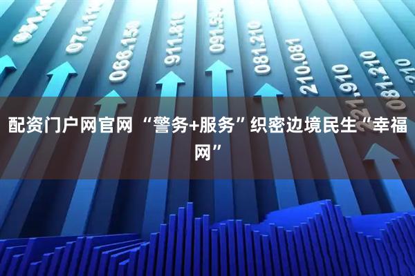 配资门户网官网 “警务+服务”织密边境民生“幸福网”
