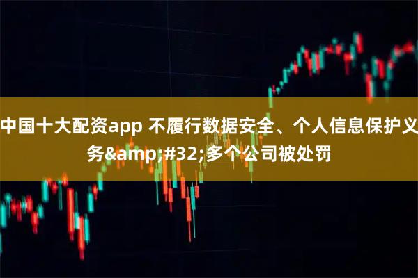 中国十大配资app 不履行数据安全、个人信息保护义务&#32;多个公司被处罚
