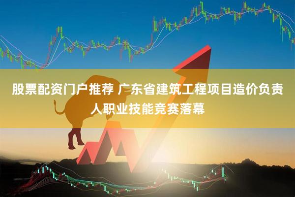 股票配资门户推荐 广东省建筑工程项目造价负责人职业技能竞赛落幕