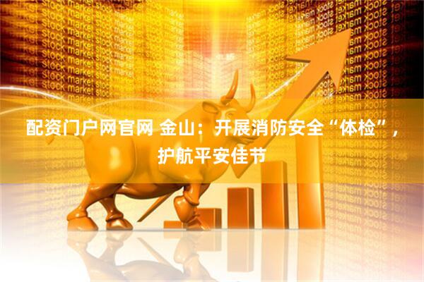 配资门户网官网 金山：开展消防安全“体检”，护航平安佳节
