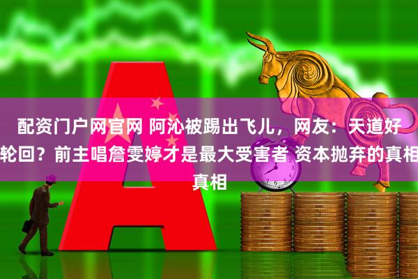 配资门户网官网 阿沁被踢出飞儿，网友：天道好轮回？前主唱詹雯婷才是最大受害者 资本抛弃的真相