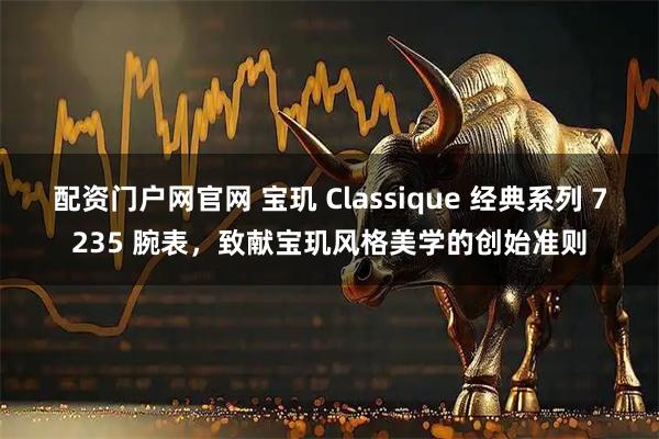 配资门户网官网 宝玑 Classique 经典系列 7235 腕表,致献宝玑风格美学的创始准则