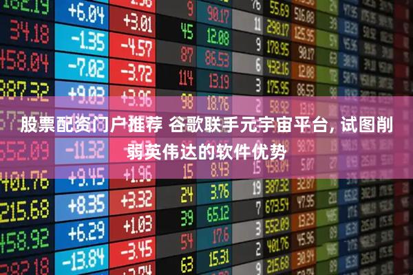 股票配资门户推荐 谷歌联手元宇宙平台, 试图削弱英伟达的软件优势