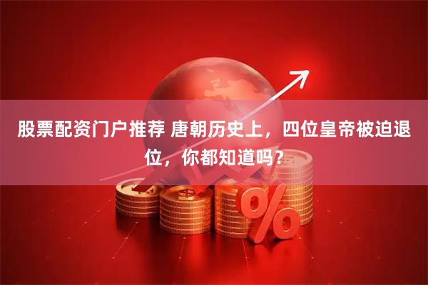 股票配资门户推荐 唐朝历史上，四位皇帝被迫退位，你都知道吗？