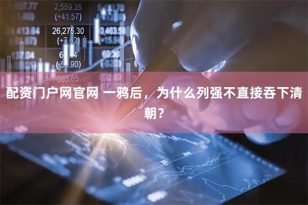 配资门户网官网 一鸦后，为什么列强不直接吞下清朝？