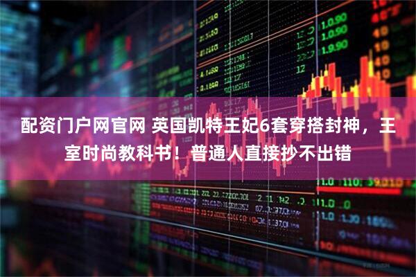 配资门户网官网 英国凯特王妃6套穿搭封神，王室时尚教科书！普通人直接抄不出错