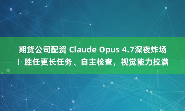 期货公司配资 Claude Opus 4.7深夜炸场！胜任更长任务、自主检查，视觉能力拉满