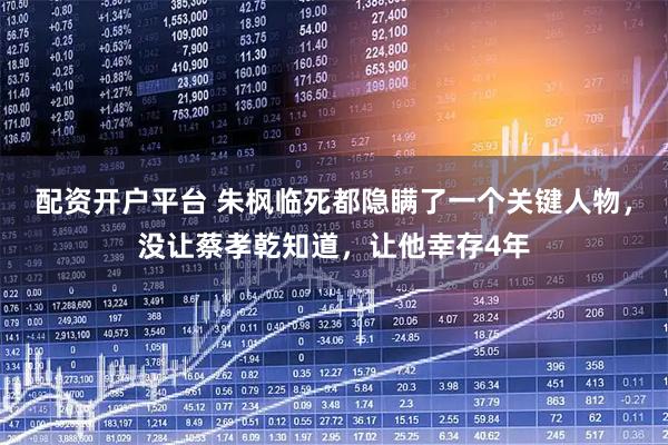 配资开户平台 朱枫临死都隐瞒了一个关键人物，没让蔡孝乾知道，让他幸存4年