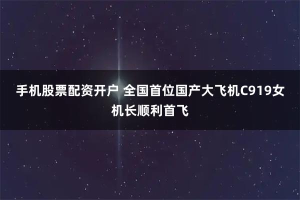 手机股票配资开户 全国首位国产大飞机C919女机长顺利首飞