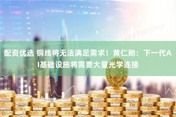 配资优选 铜线将无法满足需求！黄仁勋：下一代AI基础设施将需要大量光学连接