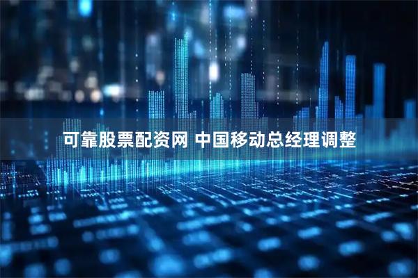 可靠股票配资网 中国移动总经理调整
