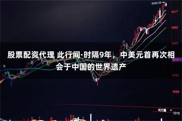 股票配资代理 此行间·时隔9年，中美元首再次相会于中国的世界遗产