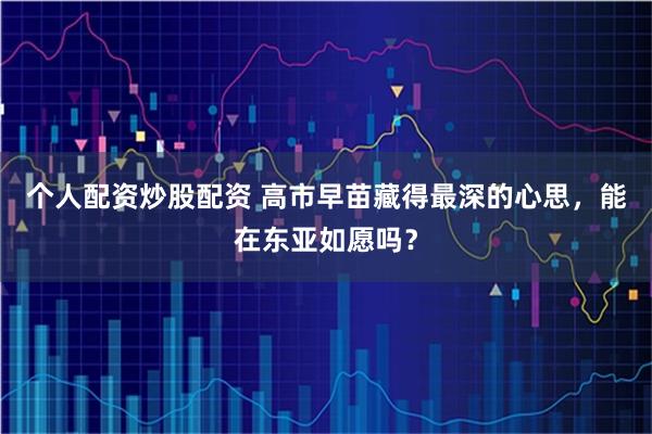 个人配资炒股配资 高市早苗藏得最深的心思，能在东亚如愿吗？